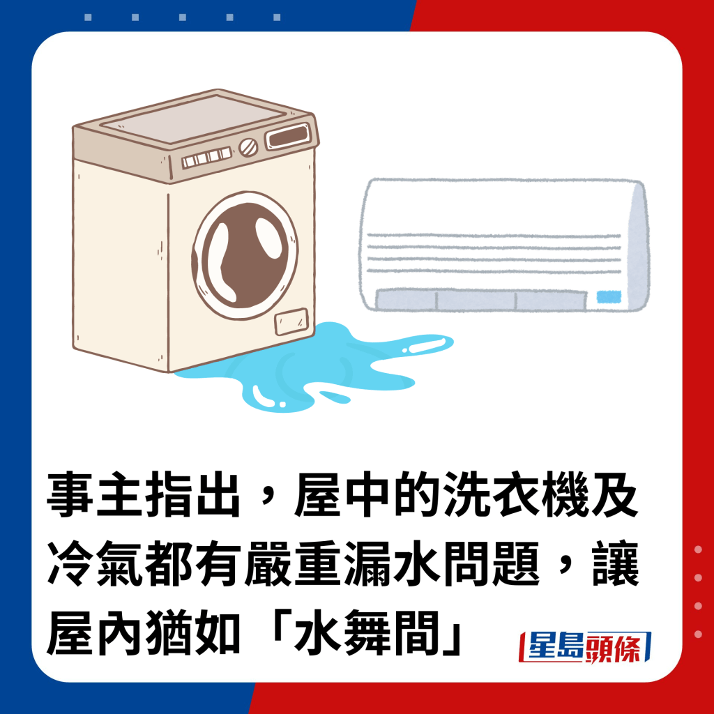 事主指出，屋中的洗衣機及冷氣都有嚴重漏水問題，讓屋內猶如「水舞間」