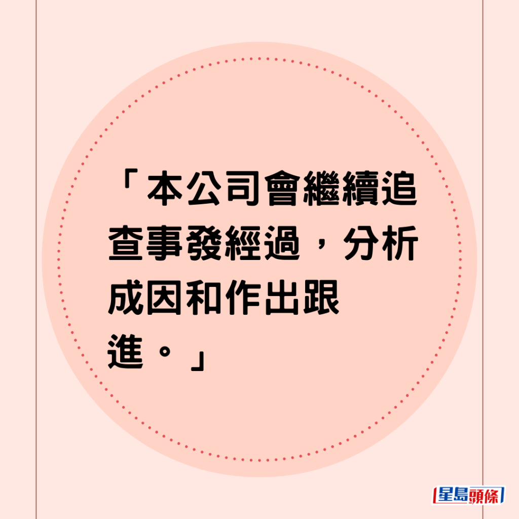 「本公司會繼續追查事發經過，分析成因和作出跟進。」