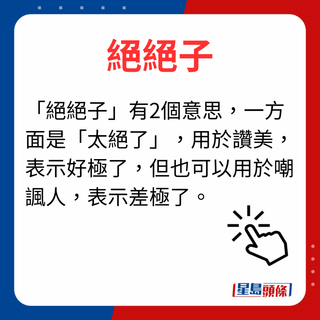 香港潮語2023 40個最新潮語之16｜絕絕子 「絕絕子」有2個意思，一方面是「太絕了」，用於讚美，表示好極了，但也可以用於嘲諷人，表示差極了。
