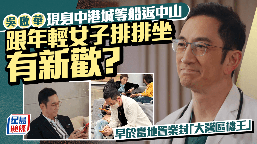 吳啟華現身中港城等船返中山  跟年輕女子排排坐有新歡？  早於當地置業封「大灣區樓王」