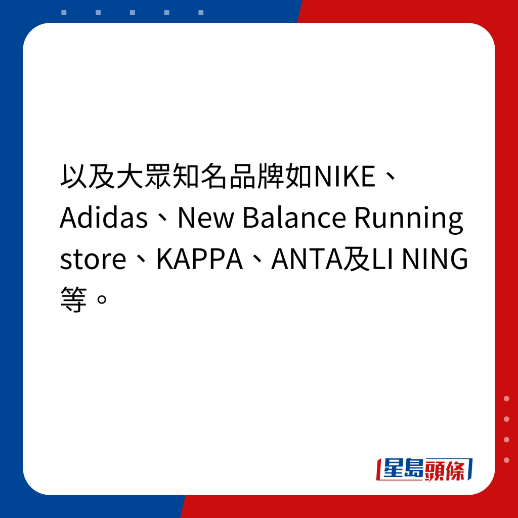 1. 精选主要大型店铺｜以及大众知名品牌如NIKE、Adidas、New Balance Running store、KAPPA、ANTA及LI NING 等。