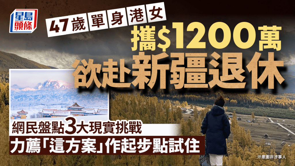 47歲單身港女攜1200萬欲赴新疆退休！網民盤點3大現實挑戰 力薦「這方案」作起步點試住｜Juicy叮