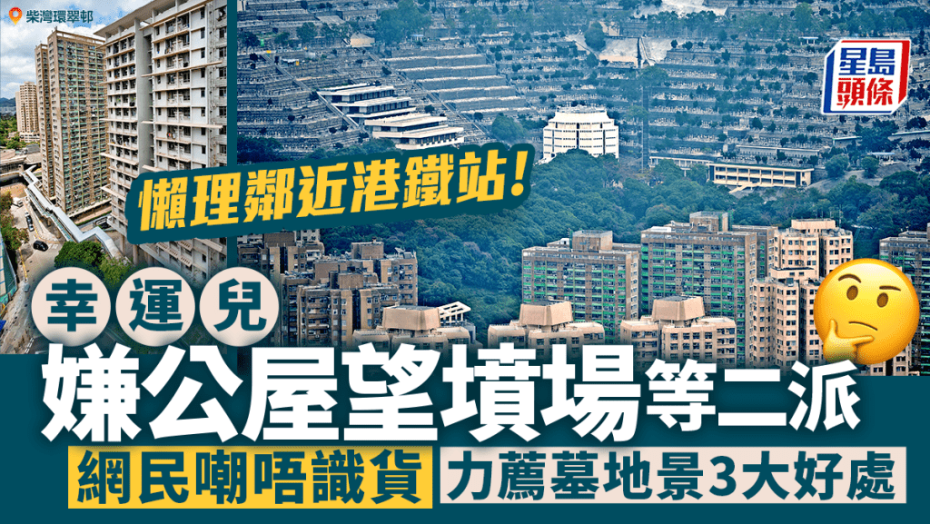 嫌柴湾公屋望坟场 8分钟行到港铁站都唔要？ 网民力荐墓地景3大好处