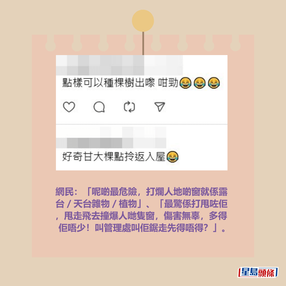 網民：「呢啲最危險，打爛人地啲窗就係露 台／天台雜物／植物」、「最驚係打甩咗佢 ，甩走飛去撞爆人哋隻窗，傷害無辜，多得 佢唔少！叫管理處叫佢鋸走先得唔得？」。Threads截圖
