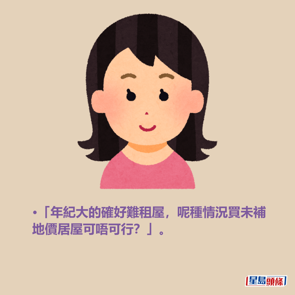 •「年紀大的確好難租屋,呢種情況買未補 地價居屋可唔可行?」。 •「年紀大的確好難租屋,呢種情況買未補 地價居屋可唔可行?」。