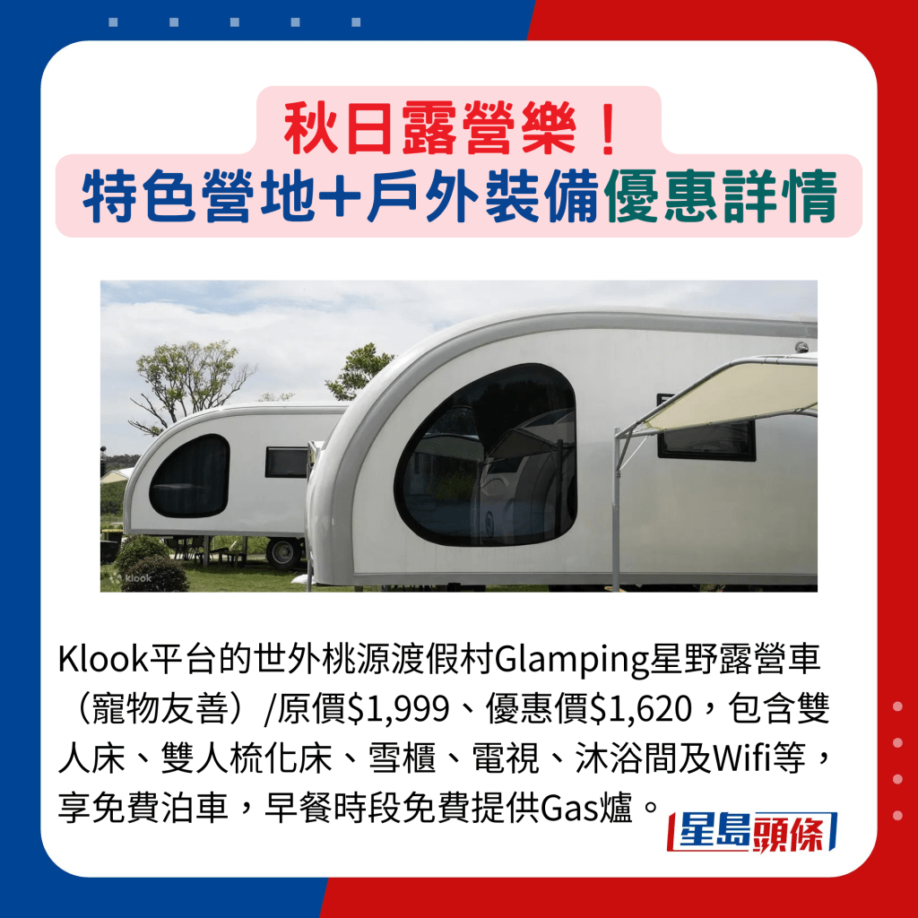 Klook平台的世外桃源渡假村Glamping星野露营车（宠物友善）/原价$1,999、优惠价$1,620，包含双人床、双人梳化床、雪柜、电视、沐浴间及Wifi等，享免费泊车，早餐时段免费提供Gas炉。