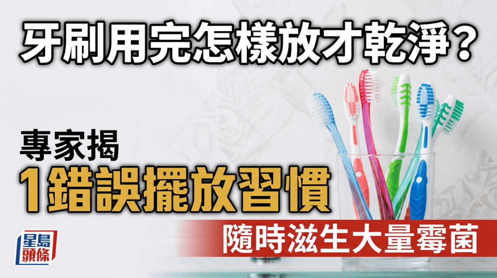  牙刷用完怎样放才干净？专家揭1错误摆放习惯 随时滋生大量霉菌
