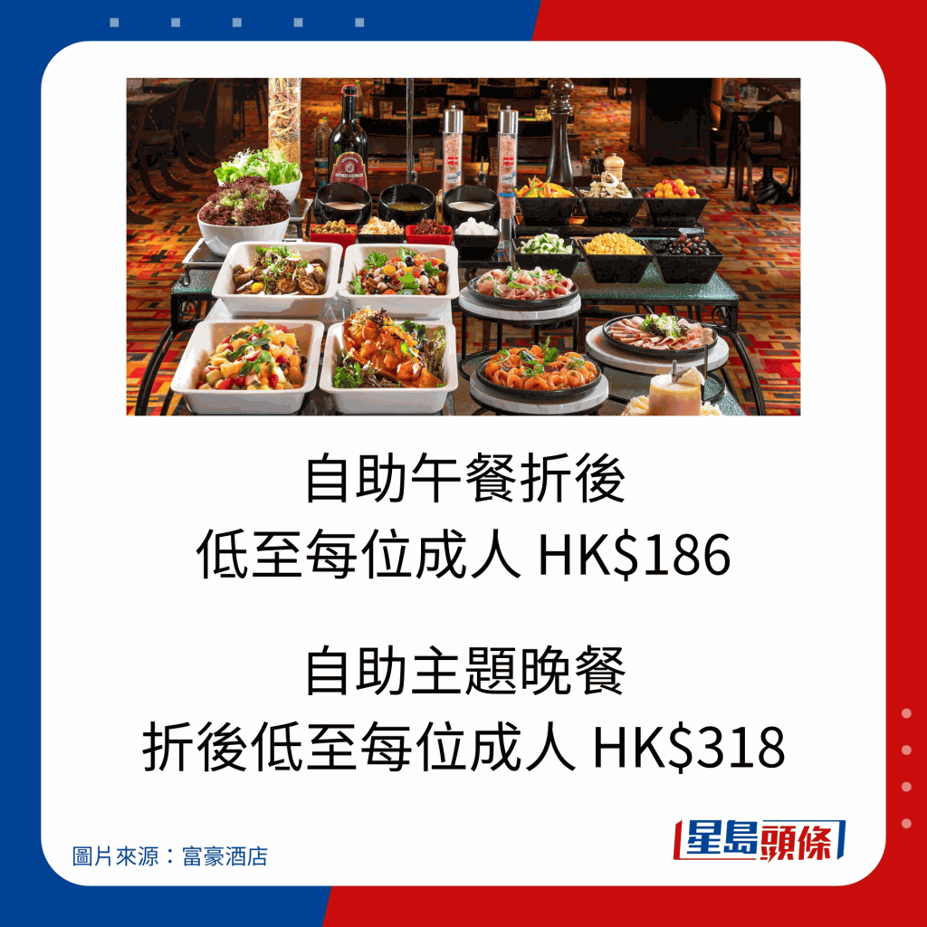 自助午餐折后低至每位成人 HK$186；自助主题晚餐折后低至每位成人 HK$318。