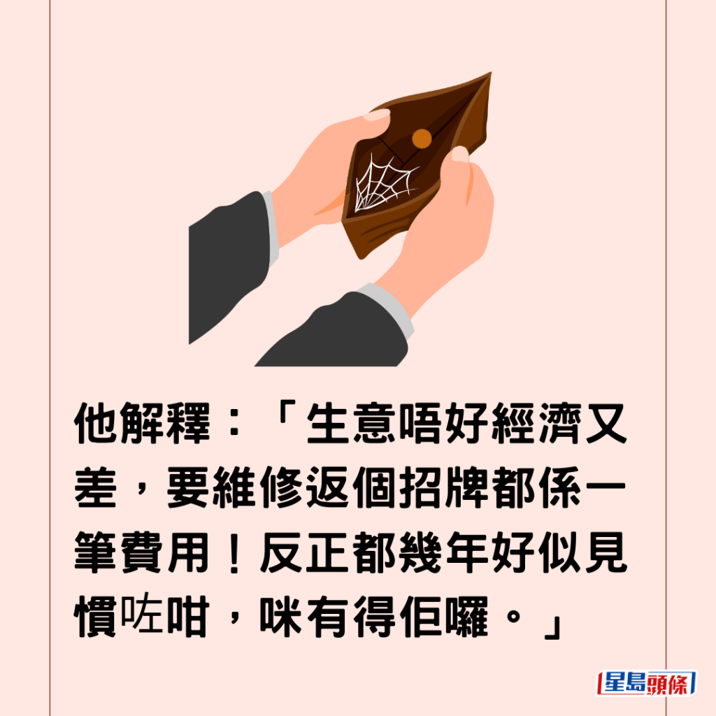  他解释：「生意唔好经济又差，要维修返个招牌都系一笔费用！反正都几年好似见惯咗咁，咪有得佢罗。」