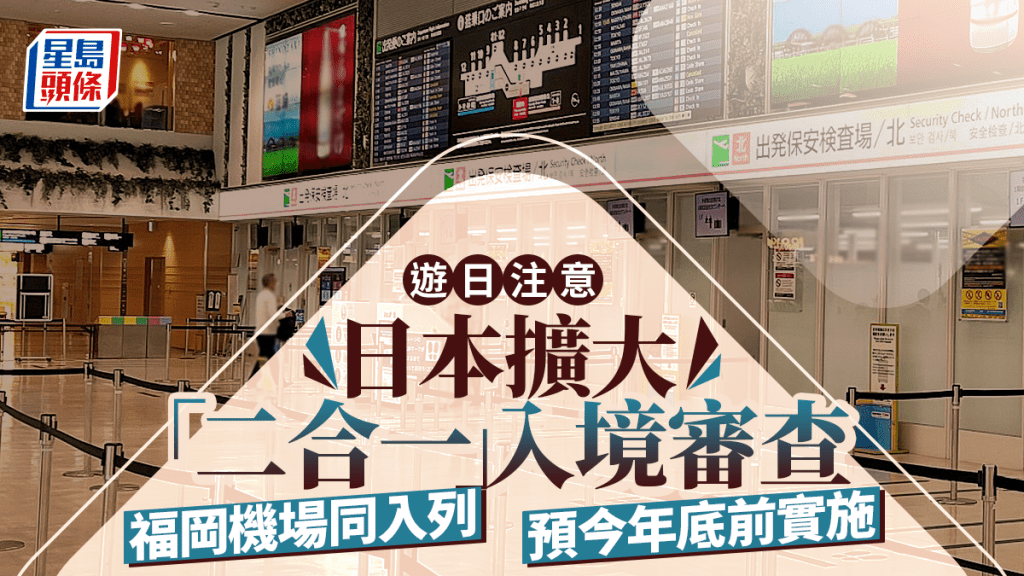 遊日注意 | 日本擴大「二合一」入境審查 福岡機場也入列