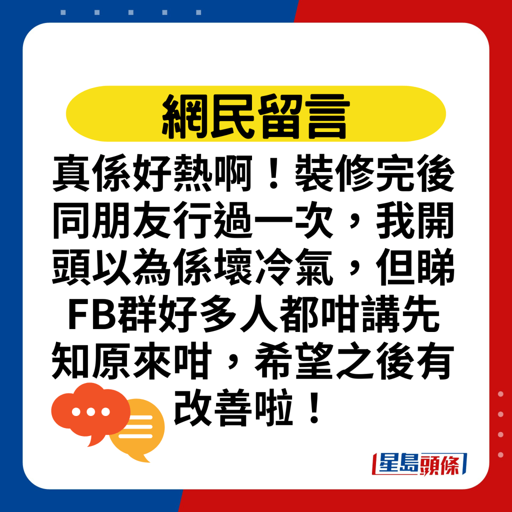 真系好热啊！装修完后同朋友行过一次，我开头以为系坏冷气，但睇FB群好多人都咁讲先知原来咁，希望之后有改善啦！