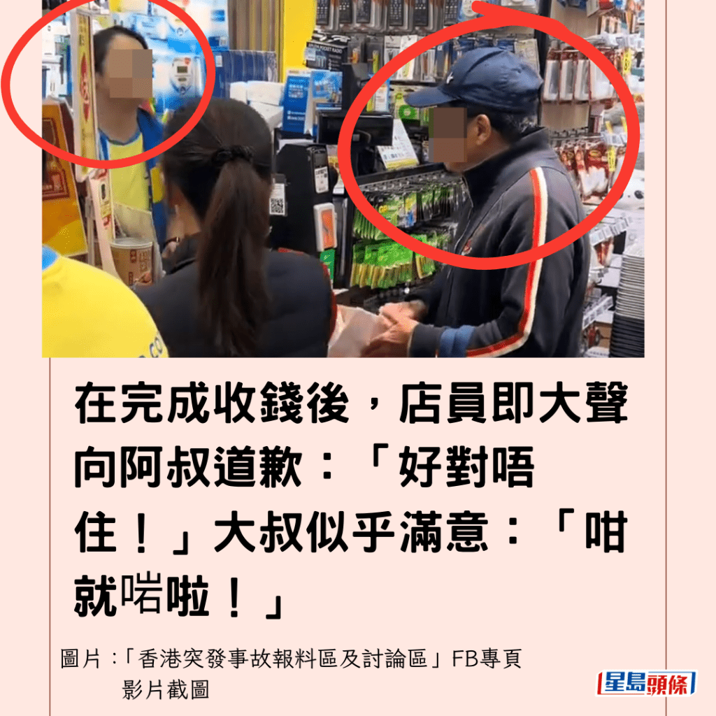  在完成收錢後，店員即大聲向阿叔道歉：「好對唔住！」大叔似乎滿意：「咁就啱啦！」