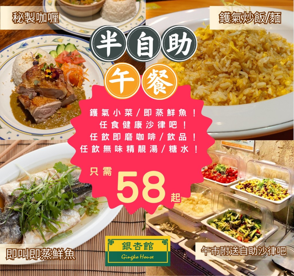 银杏馆部分分店更推出午市半自助餐，可选择一款主菜+任食沙律吧+无味精靓汤/即磨咖啡，价钱$58起。