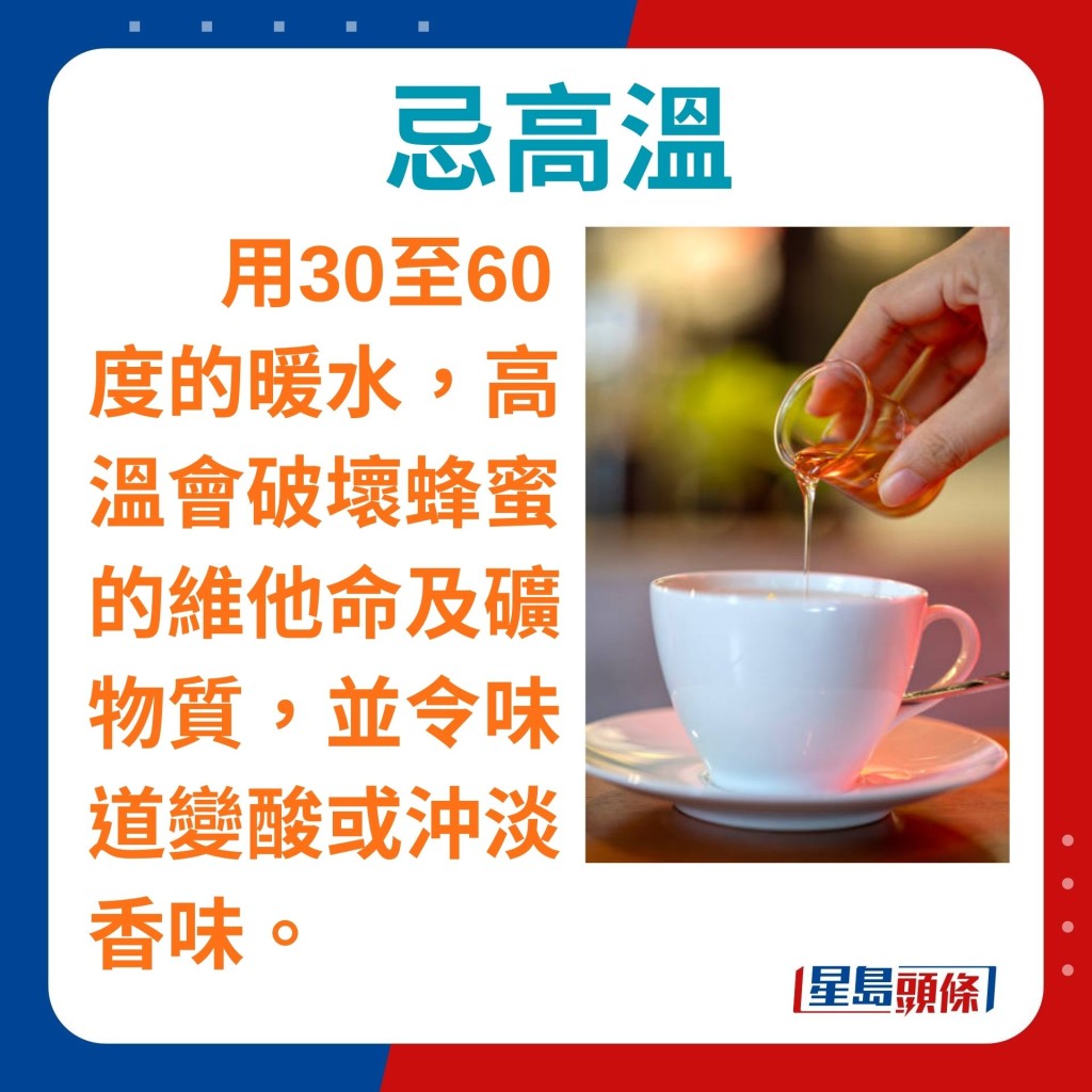 應選30至60度的暖水，高溫會破壞蜂蜜的維他命及礦物質，同時令味道變酸或沖淡香味。