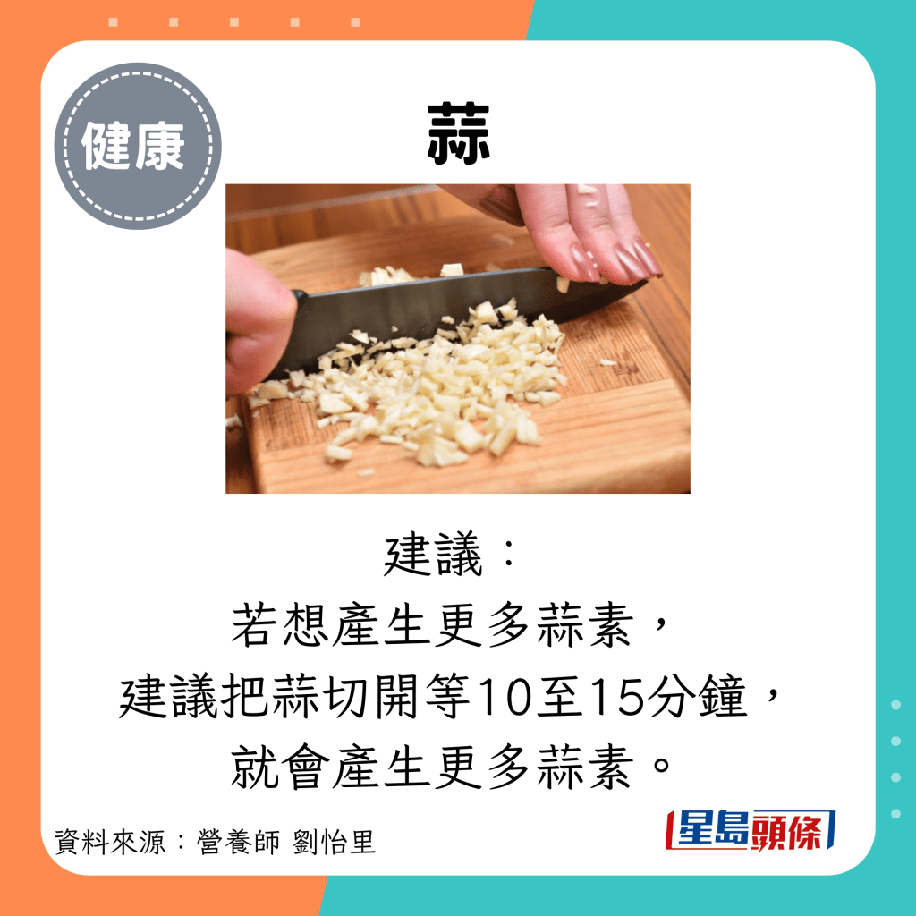 蒜：建議： 若想產生更多蒜素， 建議把蒜切開等10至15分鐘， 就會產生更多蒜素。