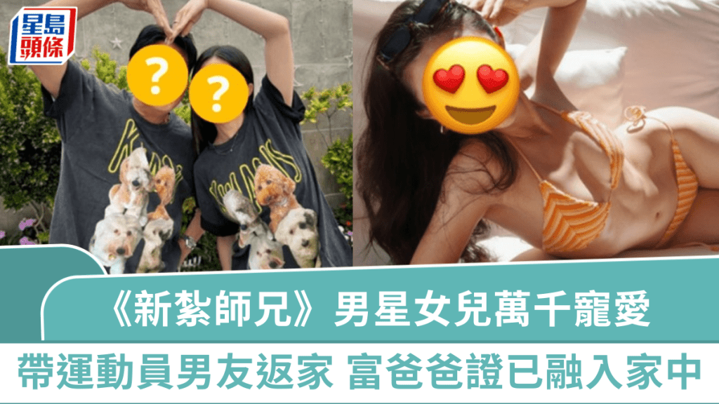 《新紮師兄》男星女兒萬千寵愛  帶星級運動員男友返屋企  富貴爸爸一反應證已融入家中