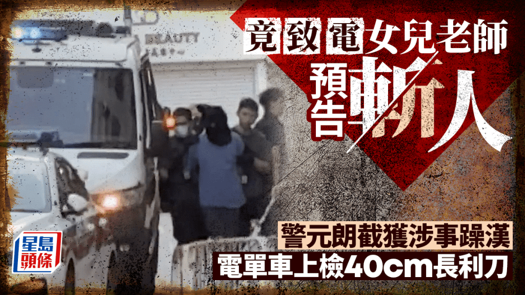 躁漢致電女兒老師預告斬人  元朗遭警截獲涉藏利刀被捕。