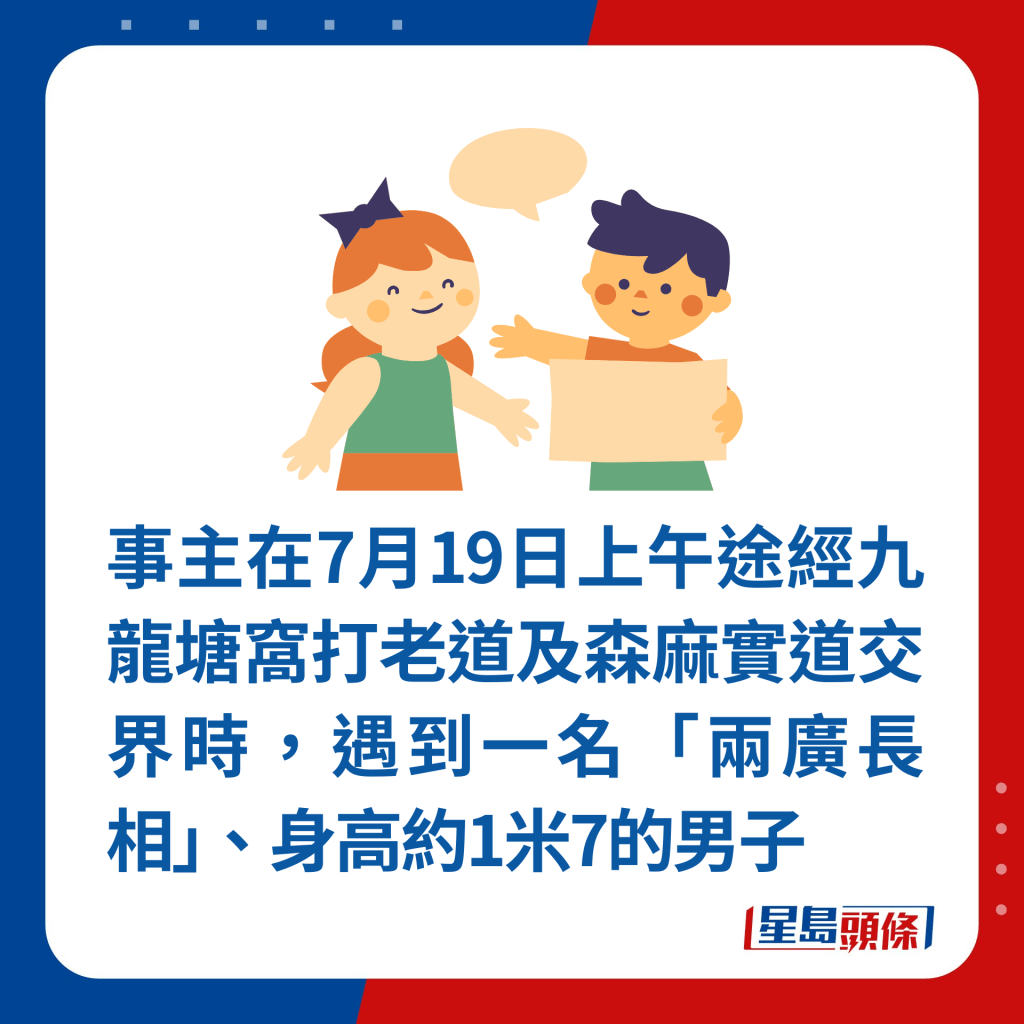 事主在7月19日上午途经九龙塘窝打老道及森麻实道交界时，遇到一名「两广长相」、身高约1米7的男子