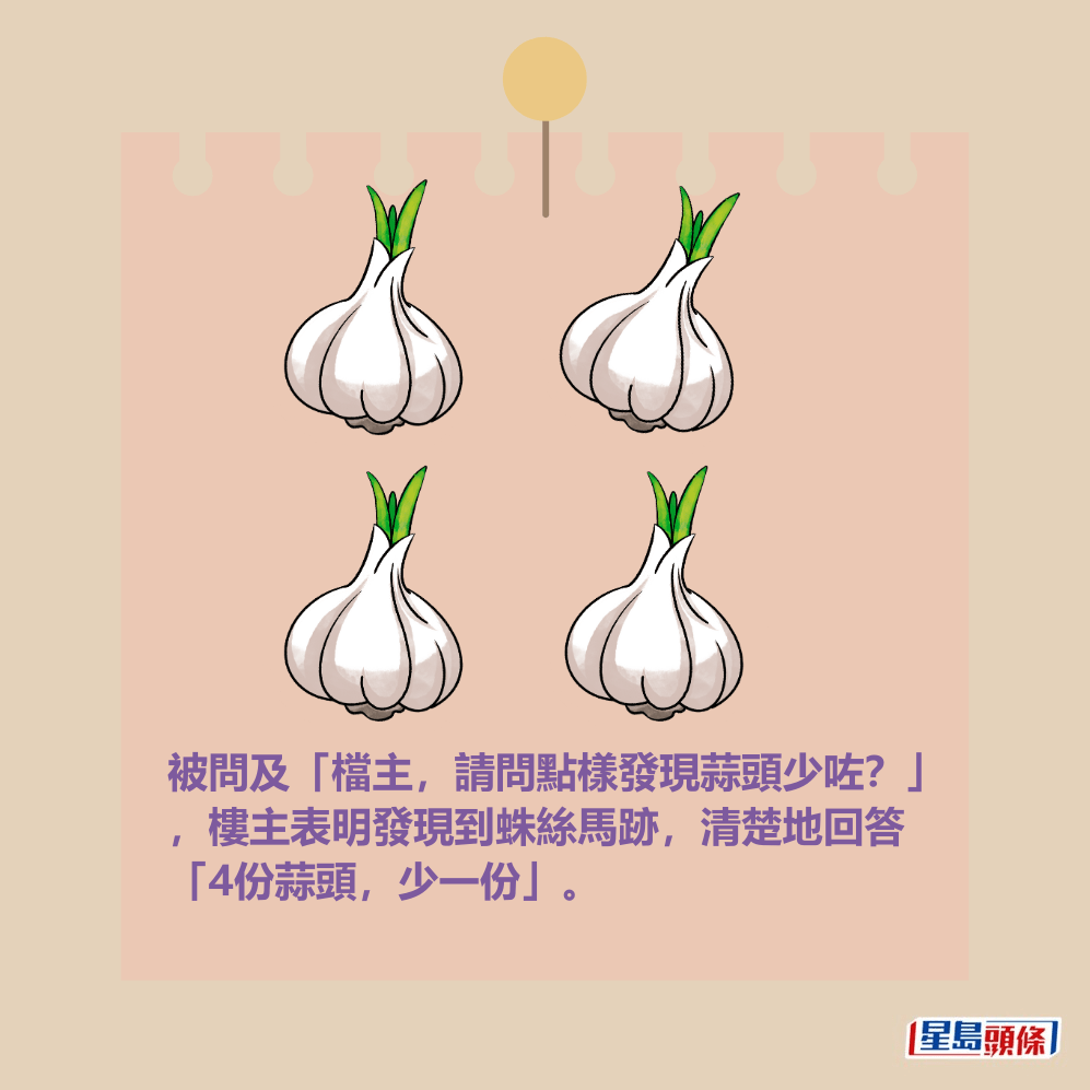 被問及「檔主,請問點樣發現蒜頭少咗?」 ,樓主表明發現到蛛絲馬跡,清楚地回答 「4份蒜頭,少一份」。 被問及「檔主,請問點樣發現蒜頭少咗?」 ,樓主表明發現到蛛絲馬跡,清楚地回答 「4份蒜頭,少一份」。