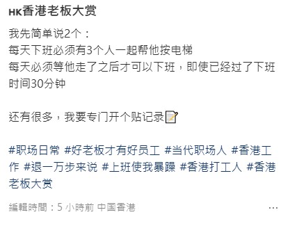 事主向大众分享其在香港工作时遇到的连串职场经历,并亲自列举了多项令其难以接受的公司潜规则,因奇葩事件太多,事主更扬言「还有很多,我要专门开个帖记录」。 事主向大众分享其在香港工作时遇到的连串职场经历,并亲自列举了多项令其难以接受的公司潜规则,因奇葩事件太多,事主更扬言「还有很多,我要专门开个帖记录」。
