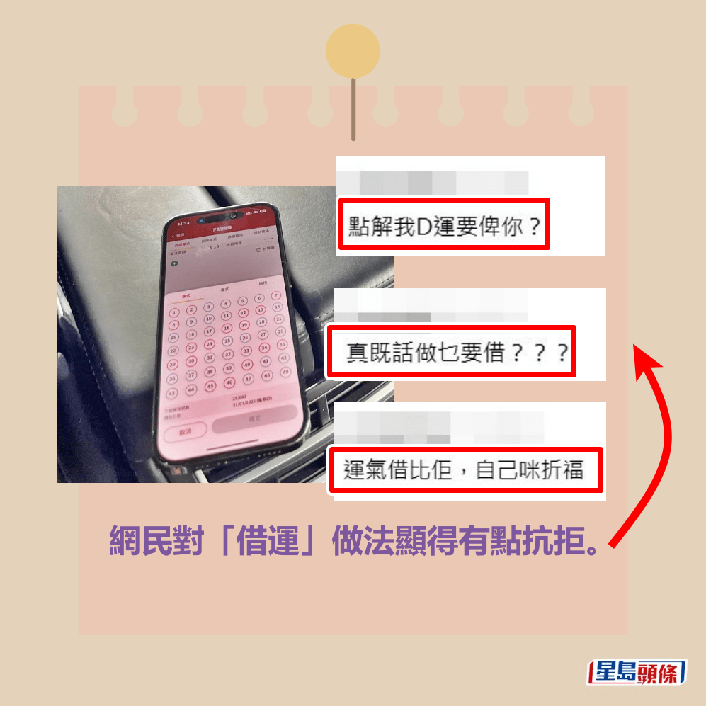 回應的網民對「借運」做法顯得有點抗拒,不少人 留言指「我唔揀囉」、「唔借俾佢都得嘅」、「唔 好幫佢揀號碼」、「點解我啲運要俾你?」、「真 嘅話做乜要借???」、「運氣借比佢,自己咪折 福」、「唔幫佢揀,中咗又唔會分俾我嘅」。Threads截圖 回應的網民對「借運」做法顯得有點抗拒,不少人 留言指「我唔揀囉」、「唔借俾佢都得嘅」、「唔 好幫佢揀號碼」、「點解我啲運要俾你?」、「真 嘅話做乜要借???」、「運氣借比佢,自己咪折 福」、「唔幫佢揀,中咗又唔會分俾我嘅」。Threads截圖