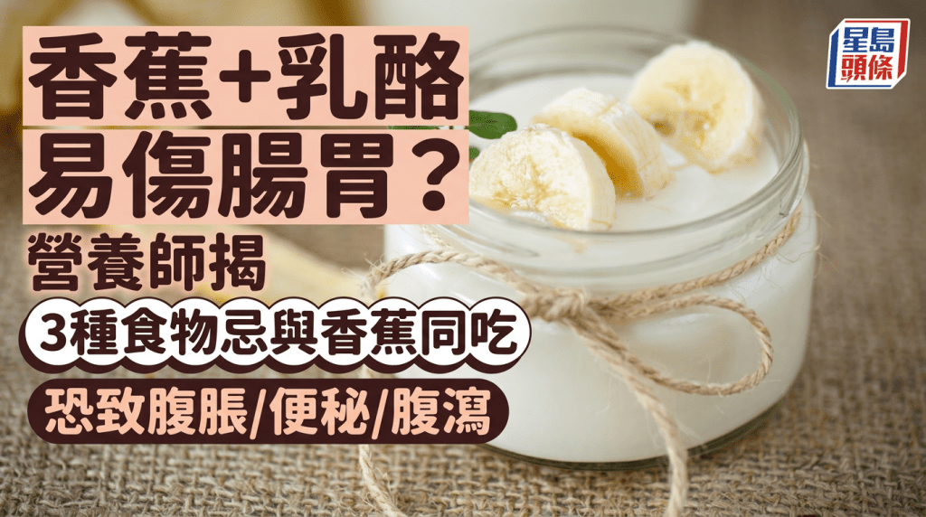 香蕉+乳酪易伤肠胃？营养师揭3种食物忌与香蕉同吃 恐致腹胀/便秘/腹泻