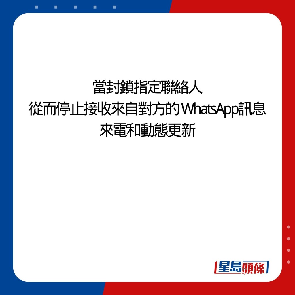 當封鎖指定聯絡人 從而停止接收來自對方的 WhatsApp訊息 來電和動態更新