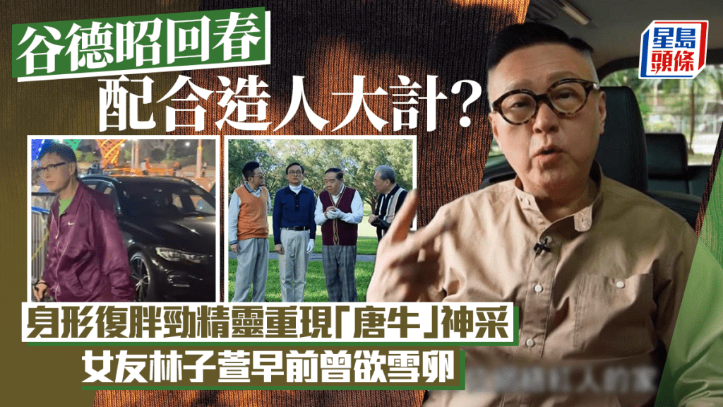 谷德昭終極回春配合造人大計？身形復胖勁精靈重現「唐牛」神采  女友林子萱早前曾欲雪卵