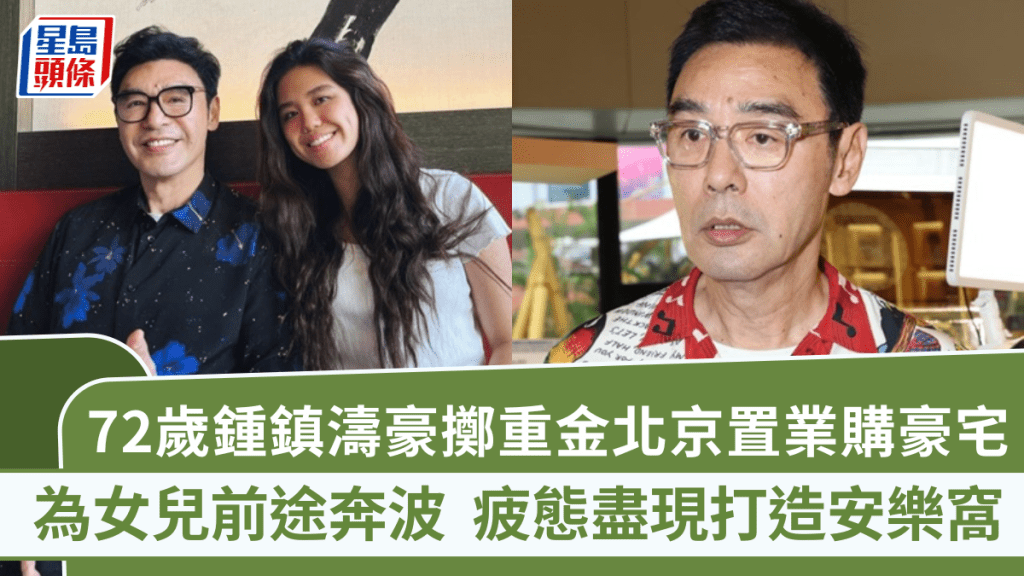 72歲鍾鎮濤豪擲重金北京置業購豪宅  為女兒前途奔波  疲態盡現打造安樂窩