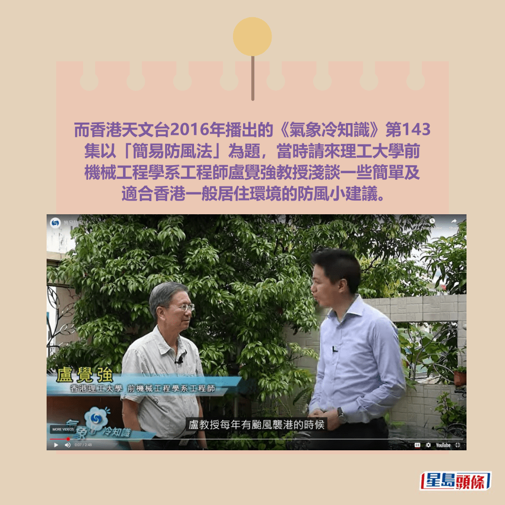 而香港天文台2016年播出的《氣象冷知識》第143 集以「簡易防風法」為題，當時請來理工大學前 機械工程學系工程師盧覺強教授淺談一些簡單及 適合香港一般居住環境的防風小建議。天文台影片截圖