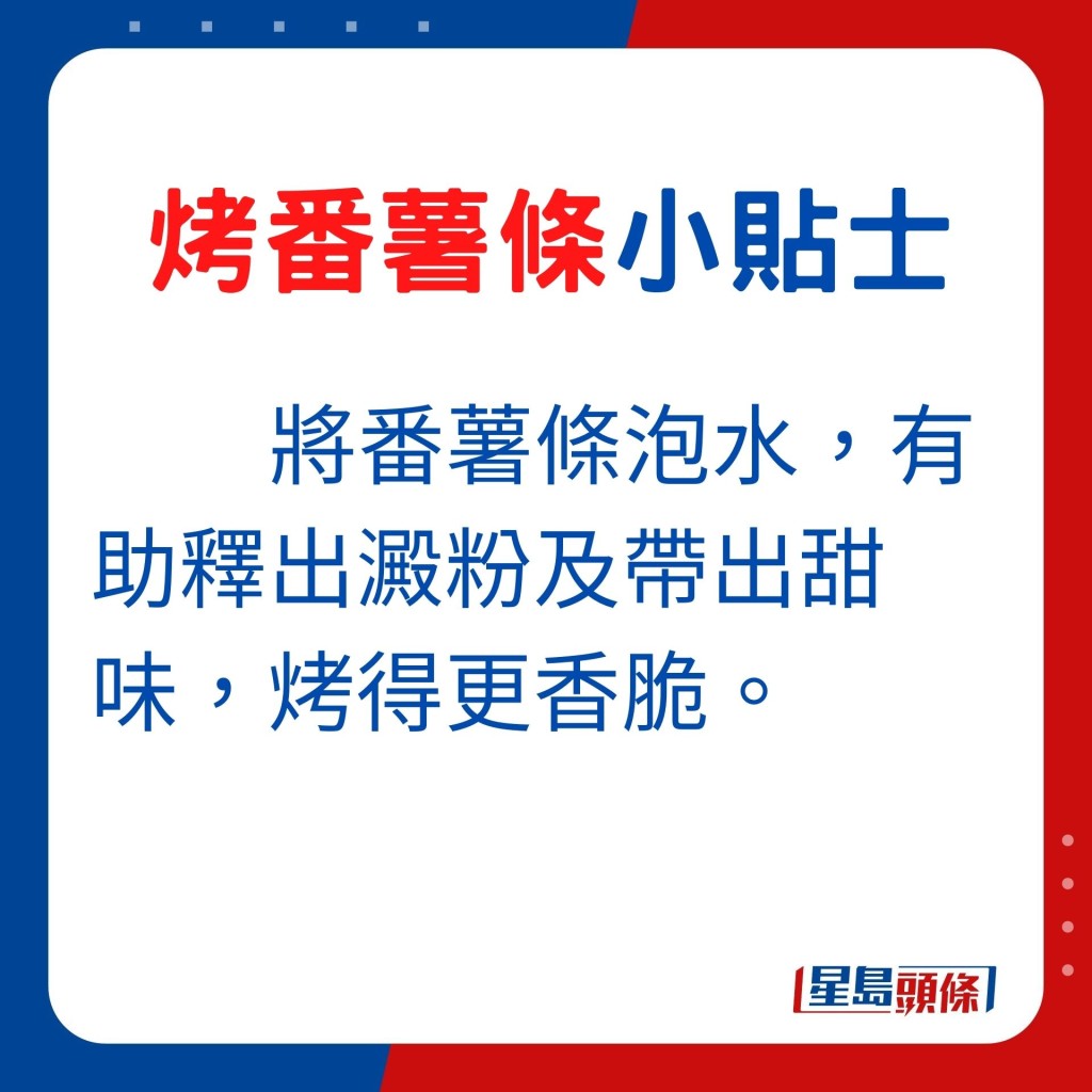 將番薯條泡水，有助釋出澱粉及帶出甜味，烤得更香脆。