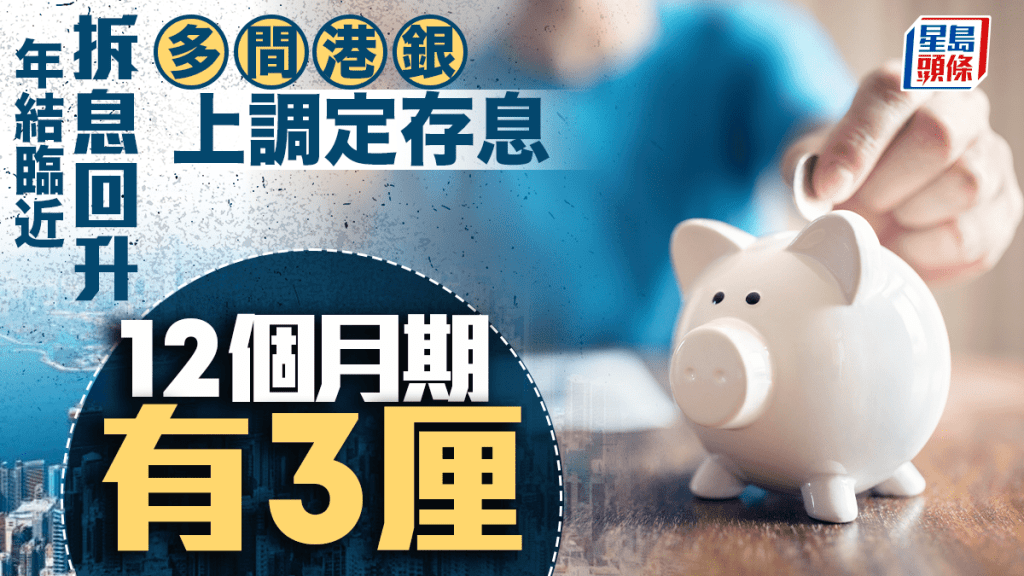 定存攻略｜年結臨近 拆息回升 多間港銀上調定存息 12個月期有3厘