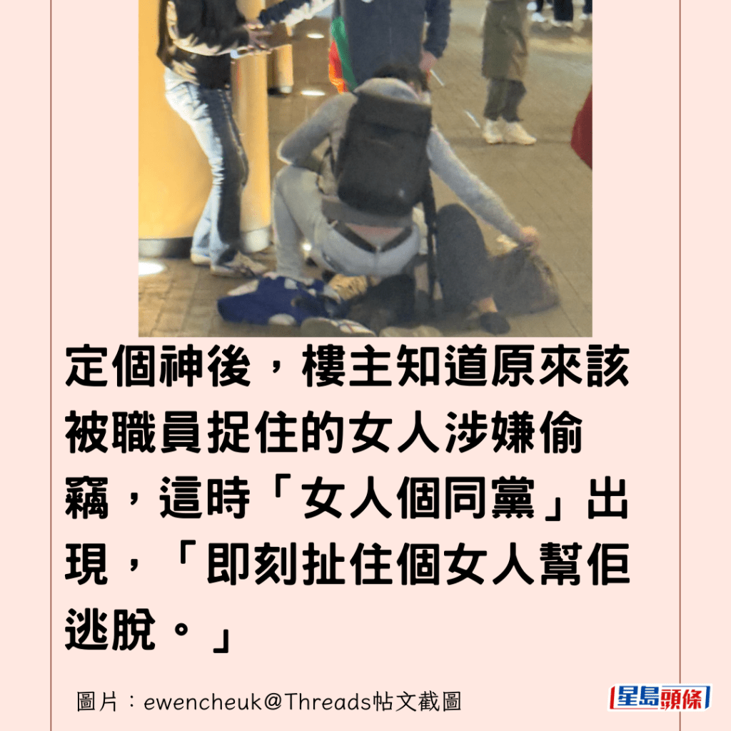 定個神後，樓主知道原來該被職員捉住的女人涉嫌偷竊，這時「女人個同黨」出現，「即刻扯住個女人幫佢逃脫。」