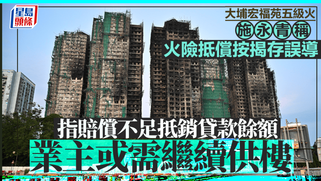 宏福苑五級火｜施永青稱火險抵償按揭存誤導 指賠償不足抵銷貸款餘額 業主或需繼續供樓