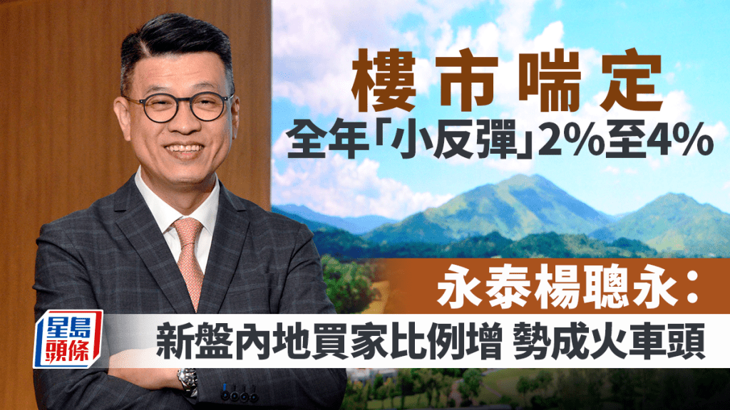 樓市喘定 全年「小反彈」2%至4% 永泰楊聰永：新盤內地買家比例增 勢成火車頭