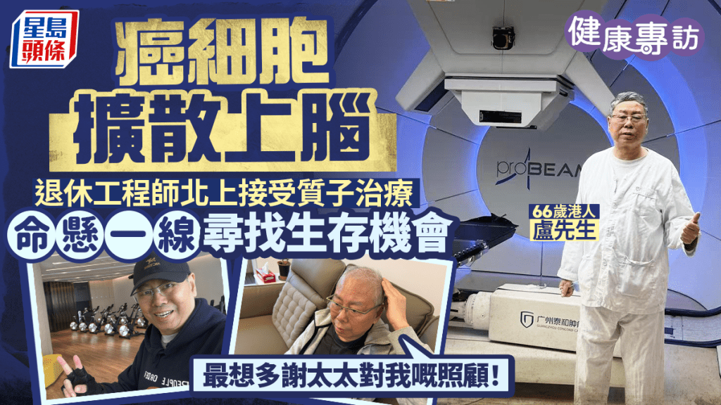 癌細胞擴散上腦 66歲退休工程師北上接受質子治療 命懸一線尋找生存機會：最想多謝太太對我嘅照顧！｜健康專訪