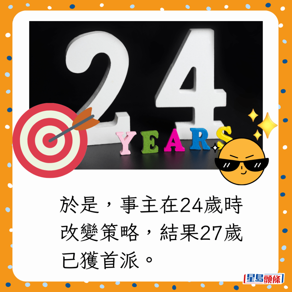 於是，事主在24歲時改變策略，結果27歲已獲首派。