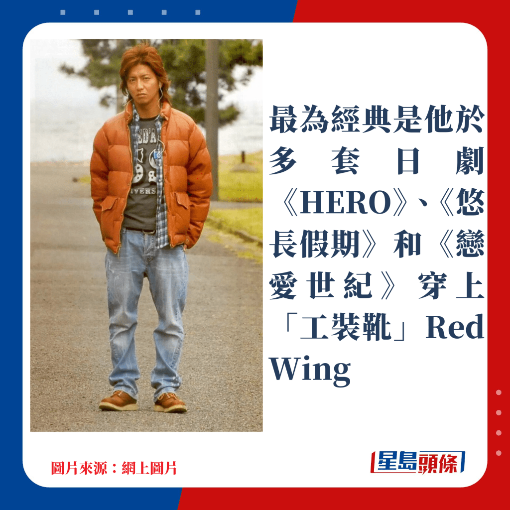 最為經典是他於多套日劇《HERO》、《悠長假期》和《戀愛世紀》穿上「工裝靴」Red Wing