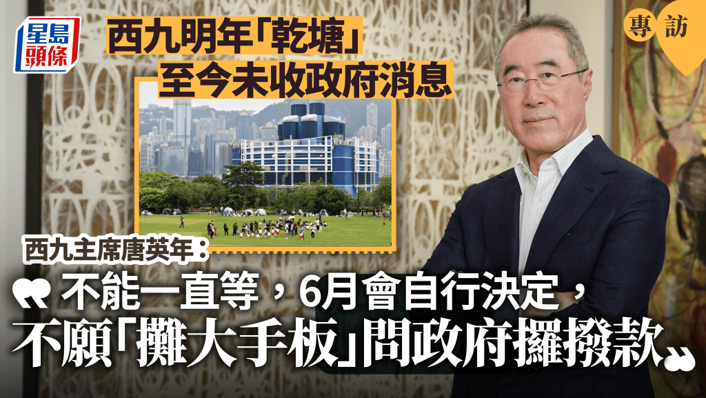 星島專訪︱西九瀕乾塘 至今未收政府回覆 唐英年：年中自決「錢途」 不願「攤大手板」拿撥款