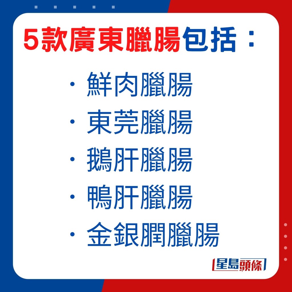 包括鮮肉臘腸、東莞臘腸、鵝肝臘腸、鴨肝臘腸及金銀膶臘腸