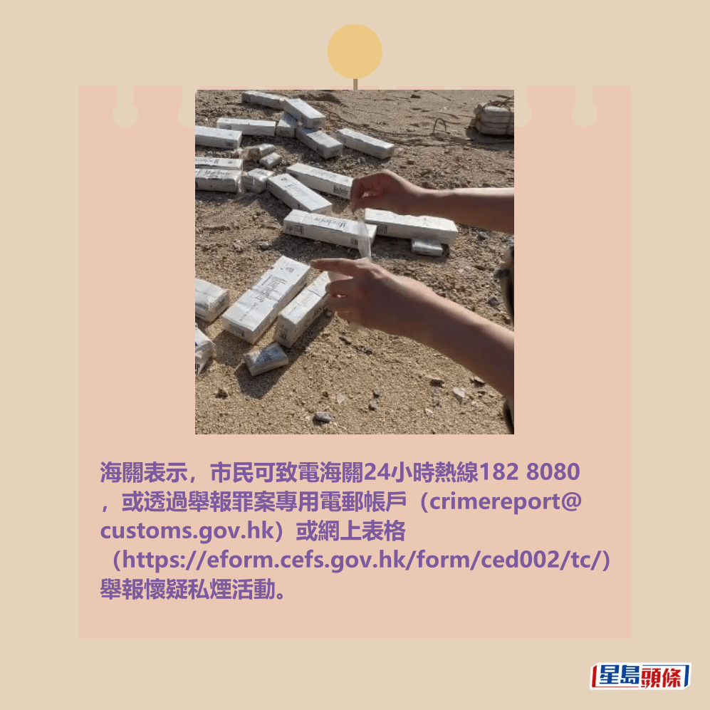 海關表示,市民可致電海關24小時熱線182 8080 ,或透過舉報罪案專用電郵帳戶(crimereport@ customs.gov.hk)或網上表格 (https://eform.cefs.gov.hk/form/ced002/tc/) 舉報懷疑私煙活動。Threads截圖 海關表示,市民可致電海關24小時熱線182 8080 ,或透過舉報罪案專用電郵帳戶(crimereport@ customs.gov.hk)或網上表格 (https://eform.cefs.gov.hk/form/ced002/tc/) 舉報懷疑私煙活動。Threads截圖