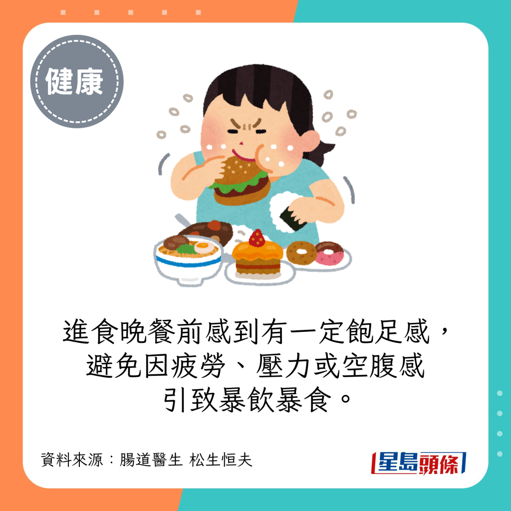 進食晚餐前感到有一定飽足感，避免因疲勞、壓力或空腹感引致暴飲暴食。