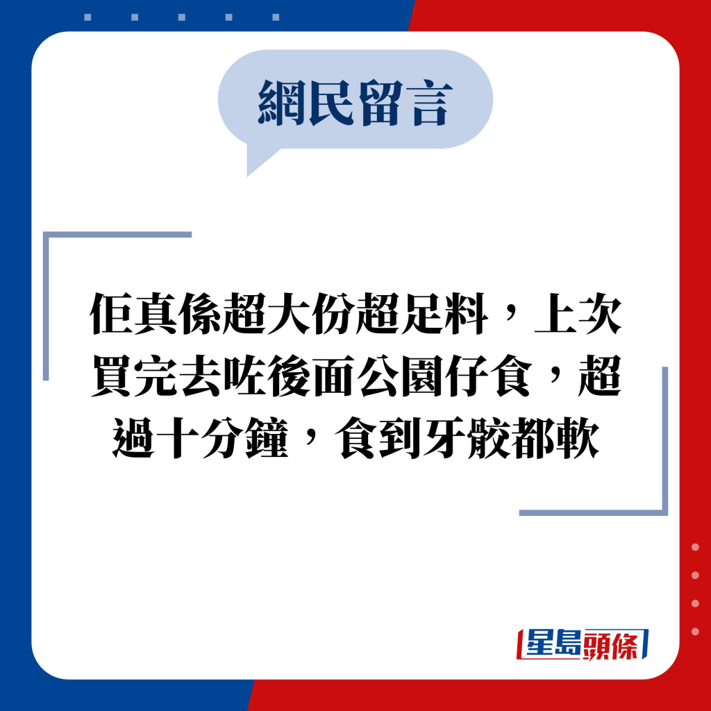 網民留言：佢真係超大份超足料，上次買完去咗後面公園仔食，超過十分鐘，食到牙骹都軟