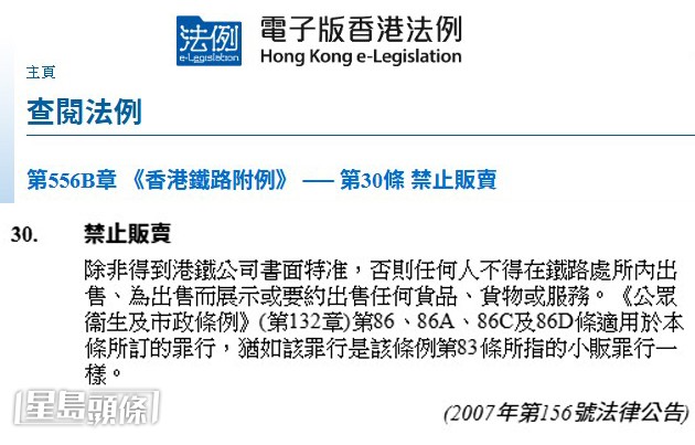 根据《香港铁路附例》(第556B章)第30条，除非得到港铁公司书面特准，否则任何人不得在铁路处所内出售、为出售而展示或要约出售任何货品、货物或服务。这不仅规管商业活动，连私人之间的二手物品买卖，只要在站内进行，都有机会触及法网。一旦违反此附例被定罪，最高可被判罚款5,000港元及监禁6个月。(电子版香港法例截图)