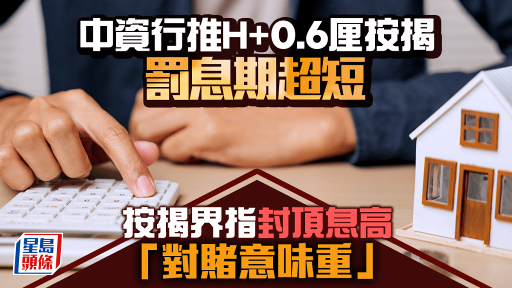 中資行推H+0.6厘按揭全城最低 罰息期超短 按揭界：封頂息高 對賭意味重 置業人士留意3大事項