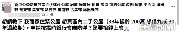 一位居於公屋的港爸發帖求助,表示打算用200萬港元 購入區內一間38年樓齡的二手公屋,計劃申請九成按揭、分30年還款。(帖文截圖) 一位居於公屋的港爸發帖求助,表示打算用200萬港元 購入區內一間38年樓齡的二手公屋,計劃申請九成按揭、分30年還款。(帖文截圖)