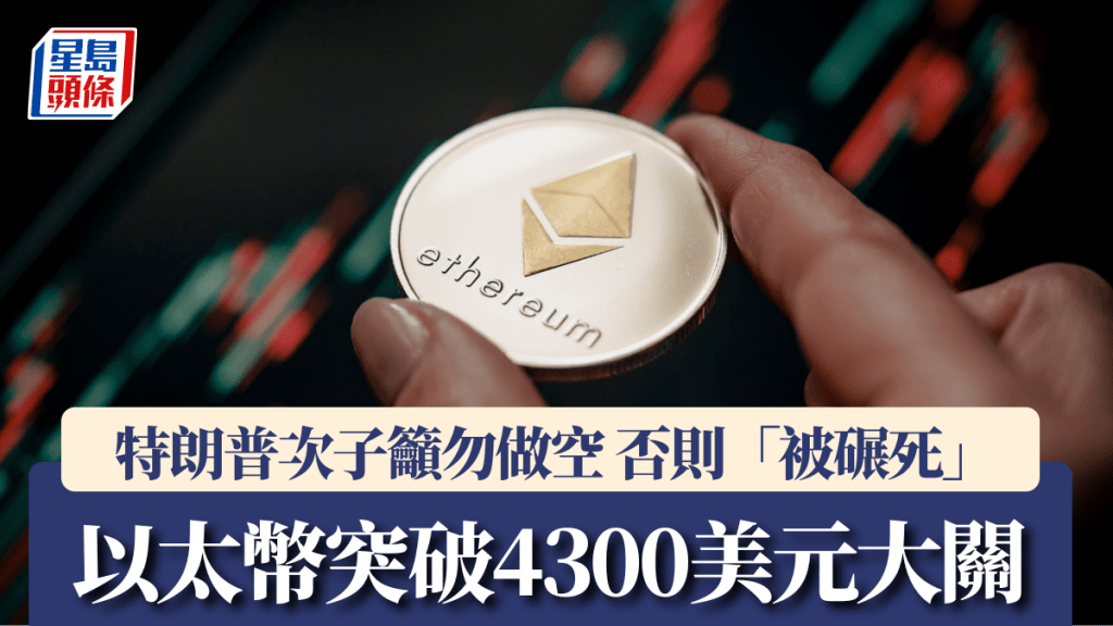 以太幣突破4300美元大關 近月累升55% 特朗普次子籲勿做空 否則「被碾死」