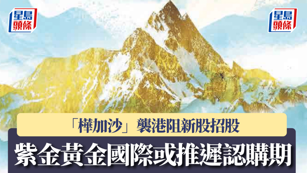 「樺加沙」襲港阻新股招股 紫金黃金國際或推遲認購期 暫已錄逾千億孖展