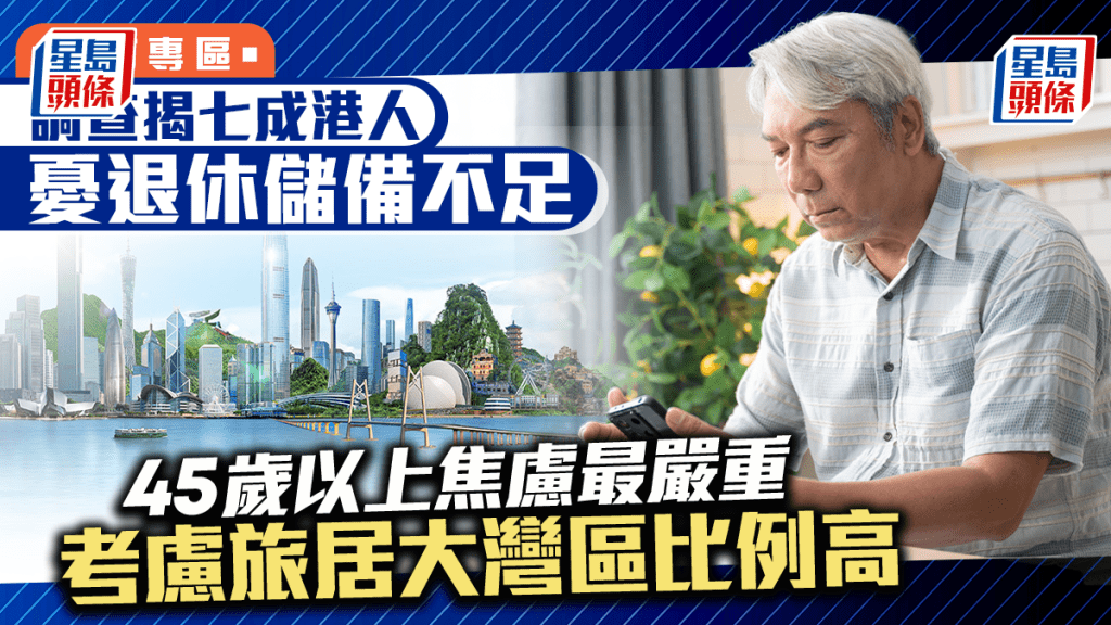調查揭七成港人憂退休儲備不足 45歲以上焦慮最嚴重 考慮旅居大灣區比例高