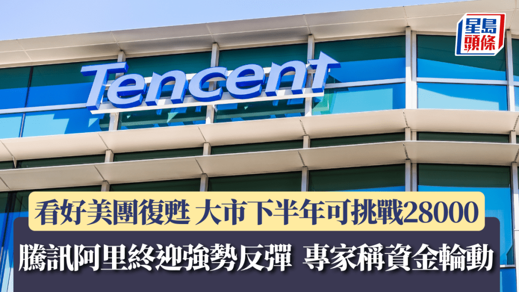 騰訊阿里終迎強勢反彈 專家稱資金輪動 看好美團復甦 大市下半年可挑戰28000 
